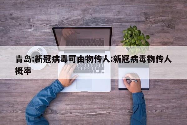 青岛:新冠病毒可由物传人:新冠病毒物传人概率
