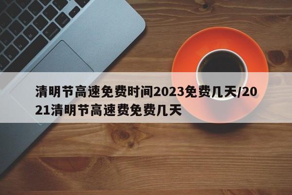 清明节高速免费时间2023免费几天/2021清明节高速费免费几天
