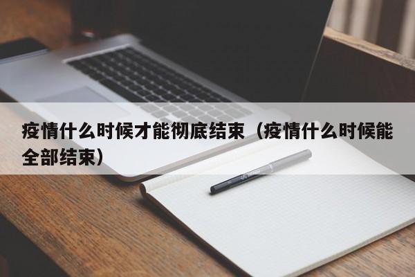 疫情什么时候才能彻底结束（疫情什么时候能全部结束）