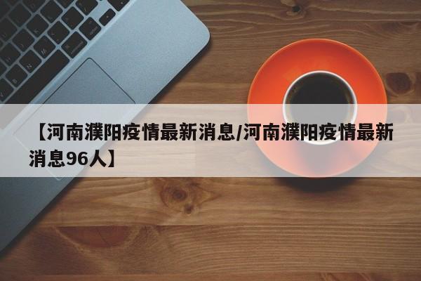 【河南濮阳疫情最新消息/河南濮阳疫情最新消息96人】