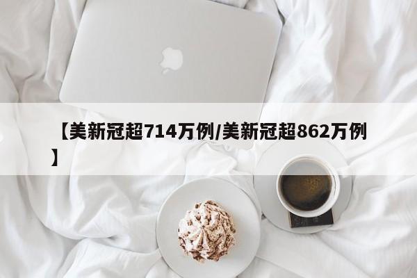 【美新冠超714万例/美新冠超862万例】