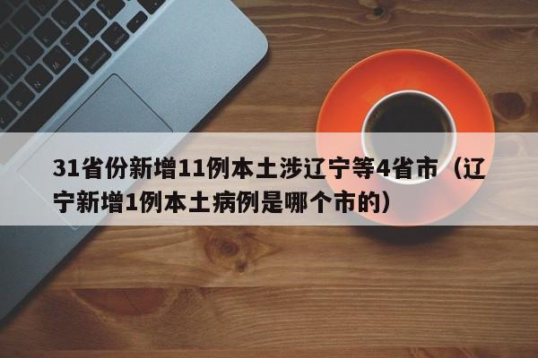 31省份新增11例本土涉辽宁等4省市（辽宁新增1例本土病例是哪个市的）