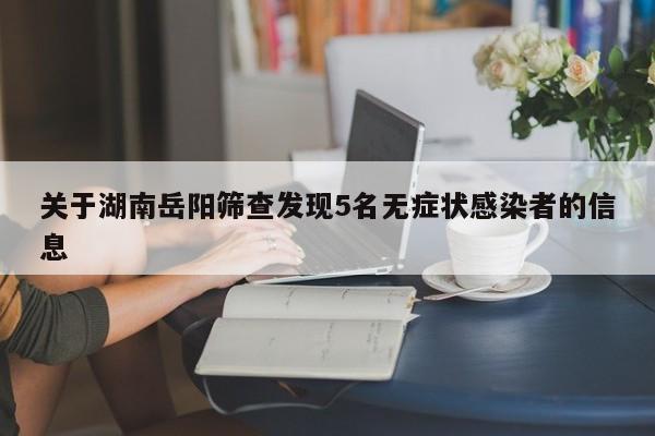关于湖南岳阳筛查发现5名无症状感染者的信息