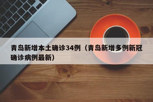 青岛新增本土确诊34例（青岛新增多例新冠确诊病例最新）