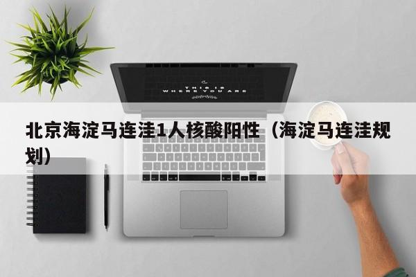 北京海淀马连洼1人核酸阳性(海淀马连洼规划)