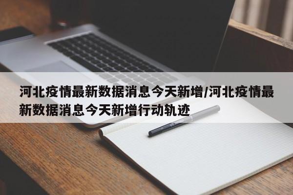 河北疫情最新数据消息今天新增/河北疫情最新数据消息今天新增行动轨迹