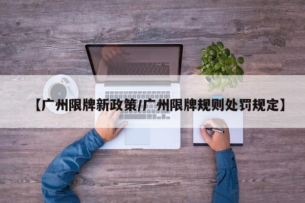 【广州限牌新政策/广州限牌规则处罚规定】