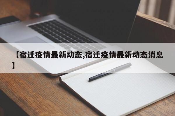 【宿迁疫情最新动态,宿迁疫情最新动态消息】