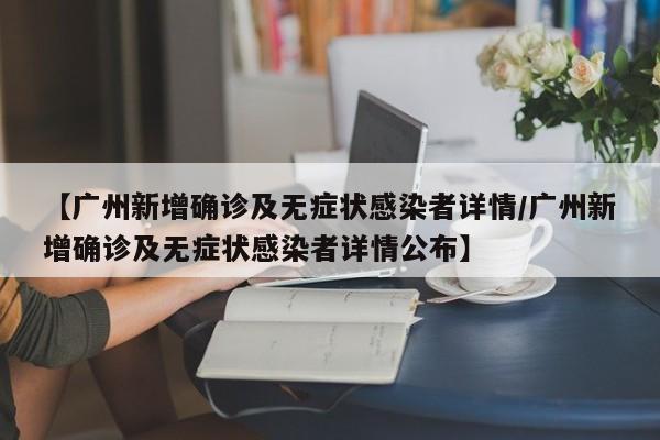 【广州新增确诊及无症状感染者详情/广州新增确诊及无症状感染者详情公布】