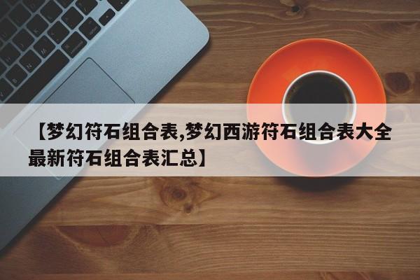 【梦幻符石组合表,梦幻西游符石组合表大全最新符石组合表汇总】