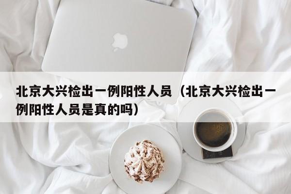 北京大兴检出一例阳性人员（北京大兴检出一例阳性人员是真的吗）