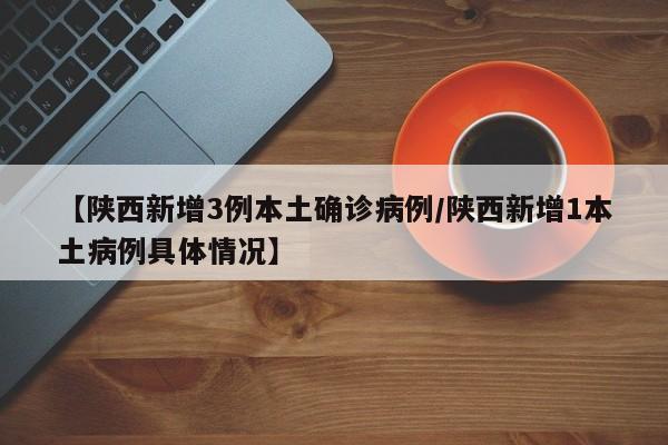 【陕西新增3例本土确诊病例/陕西新增1本土病例具体情况】