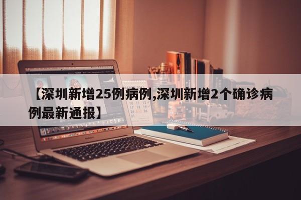 【深圳新增25例病例,深圳新增2个确诊病例最新通报】