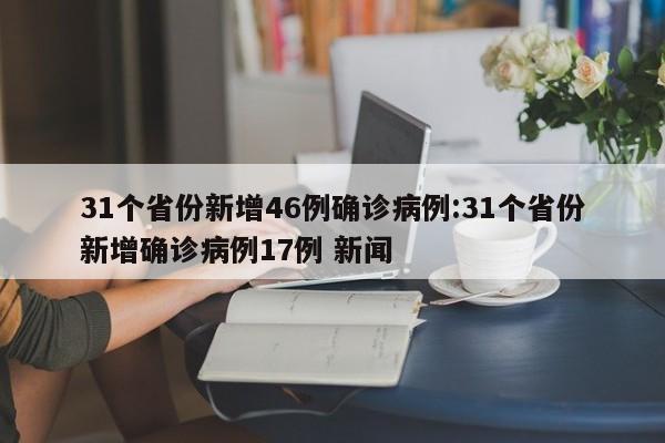 31个省份新增46例确诊病例:31个省份新增确诊病例17例 新闻