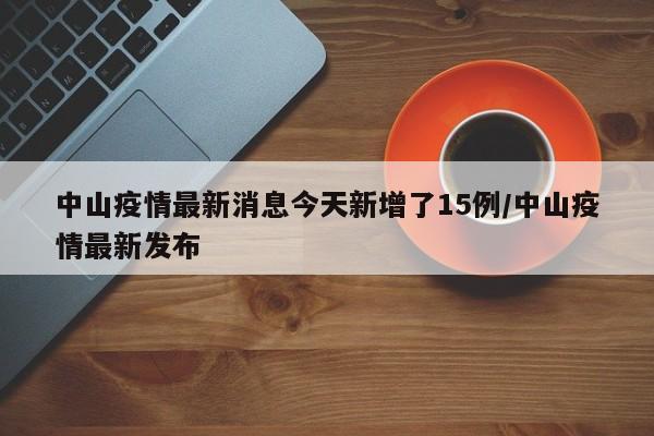 中山疫情最新消息今天新增了15例/中山疫情最新发布