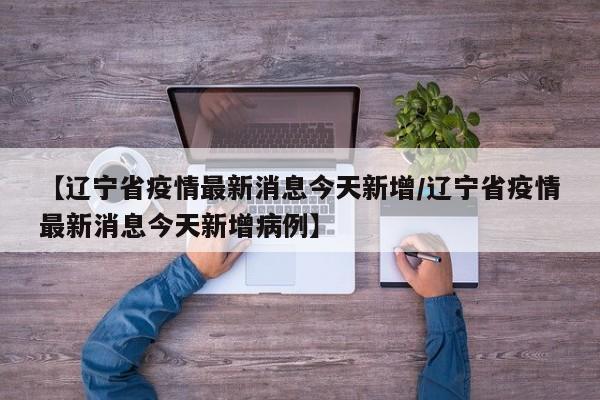 【辽宁省疫情最新消息今天新增/辽宁省疫情最新消息今天新增病例】