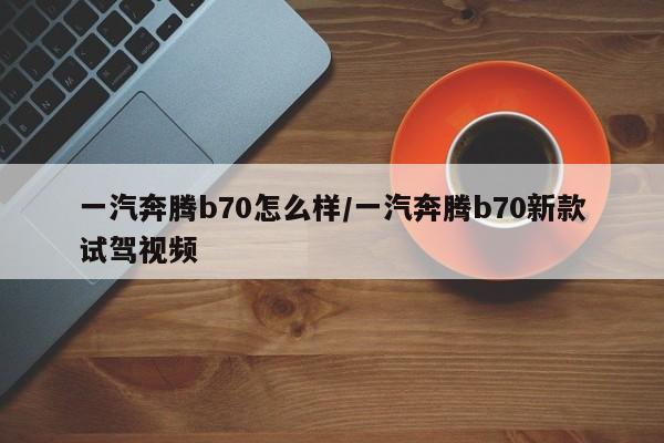 一汽奔腾b70怎么样/一汽奔腾b70新款试驾视频