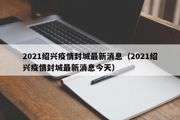 2021绍兴疫情封城最新消息（2021绍兴疫情封城最新消息今天）