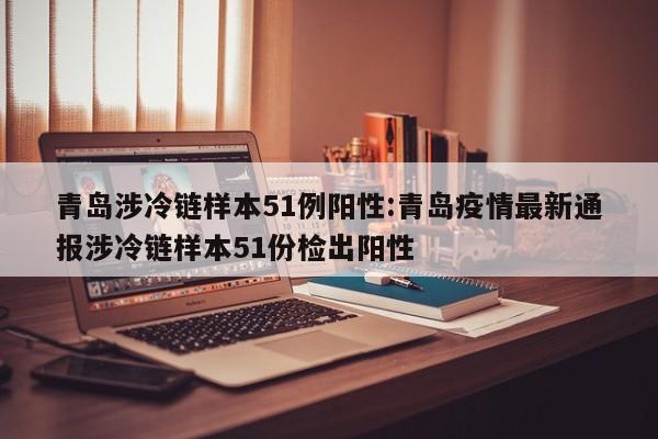 青岛涉冷链样本51例阳性:青岛疫情最新通报涉冷链样本51份检出阳性