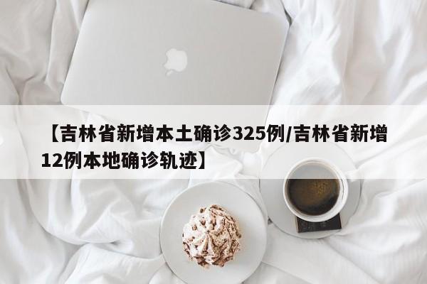 【吉林省新增本土确诊325例/吉林省新增12例本地确诊轨迹】