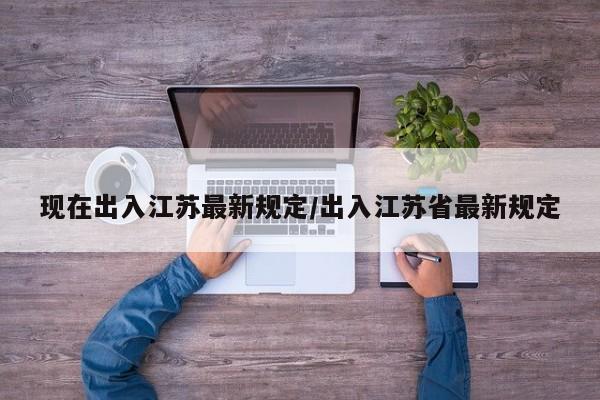 现在出入江苏最新规定/出入江苏省最新规定