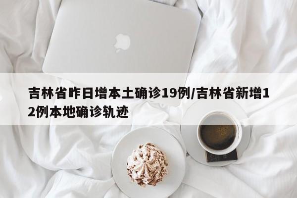 吉林省昨日增本土确诊19例/吉林省新增12例本地确诊轨迹