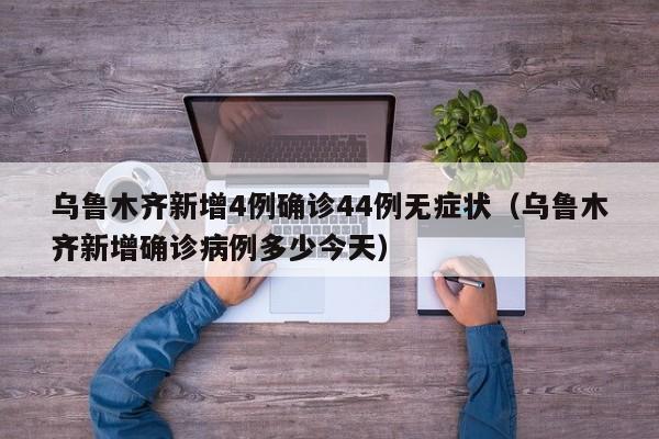 乌鲁木齐新增4例确诊44例无症状(乌鲁木齐新增确诊病例多少今天)