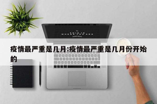 疫情最严重是几月:疫情最严重是几月份开始的