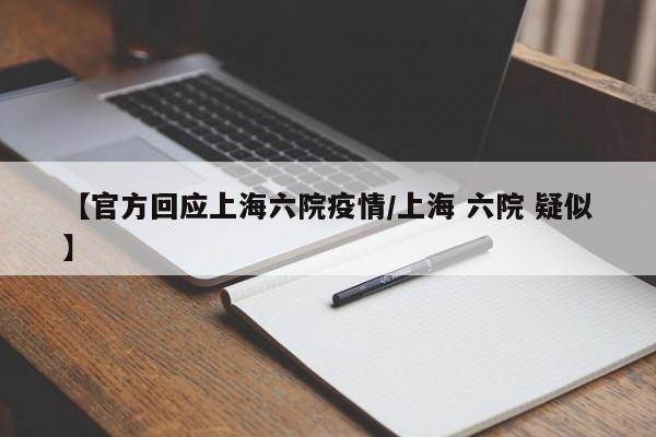 【官方回应上海六院疫情/上海 六院 疑似】