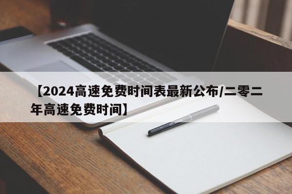 【2024高速免费时间表最新公布/二零二年高速免费时间】