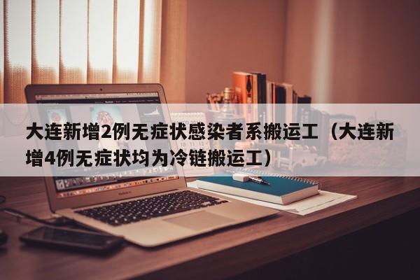 大连新增2例无症状感染者系搬运工（大连新增4例无症状均为冷链搬运工）