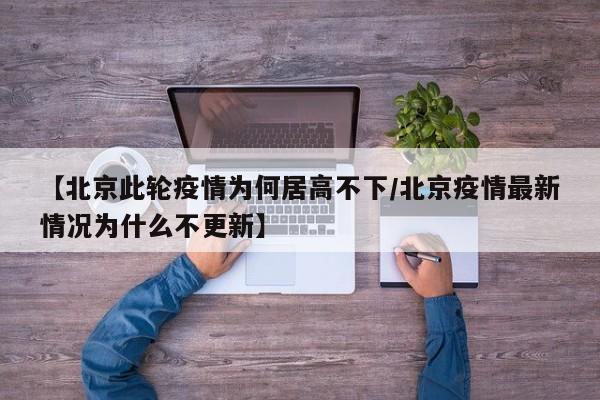 【北京此轮疫情为何居高不下/北京疫情最新情况为什么不更新】