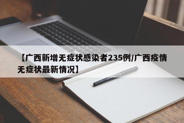 【广西新增无症状感染者235例/广西疫情无症状最新情况】