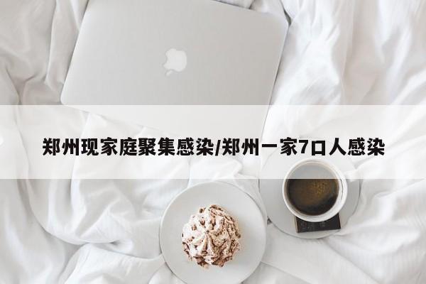 郑州现家庭聚集感染/郑州一家7口人感染