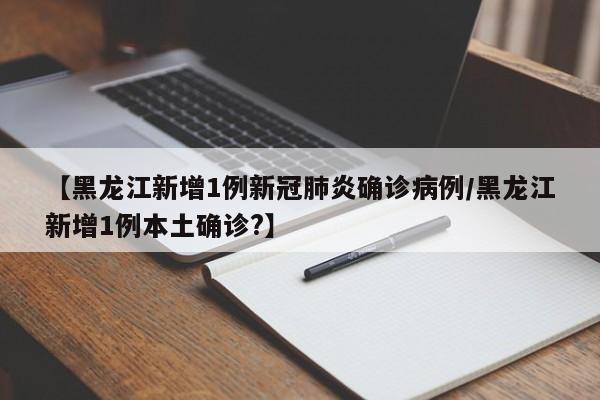 【黑龙江新增1例新冠肺炎确诊病例/黑龙江新增1例本土确诊?】