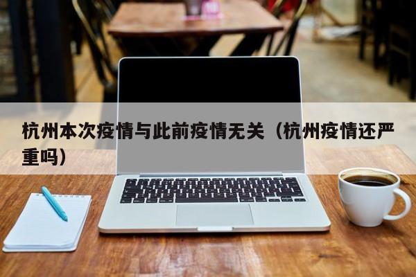 杭州本次疫情与此前疫情无关（杭州疫情还严重吗）