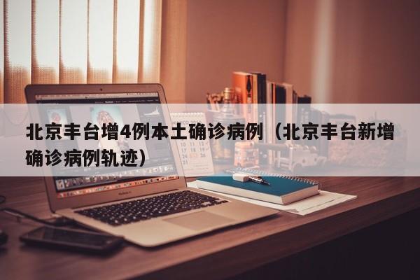 北京丰台增4例本土确诊病例(北京丰台新增确诊病例轨迹)