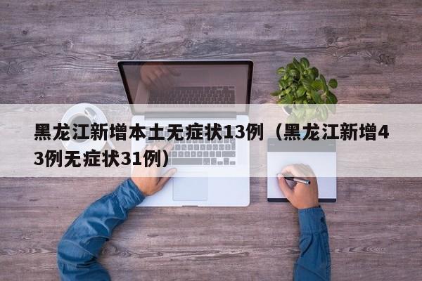 黑龙江新增本土无症状13例(黑龙江新增43例无症状31例)