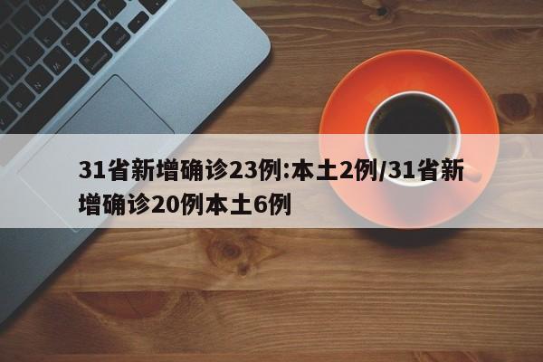 31省新增确诊23例:本土2例/31省新增确诊20例本土6例
