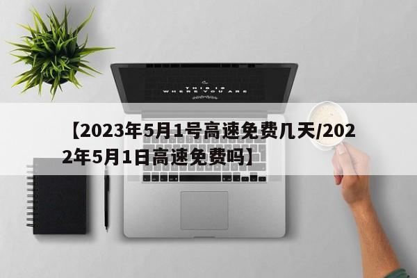【2023年5月1号高速免费几天/2022年5月1日高速免费吗】