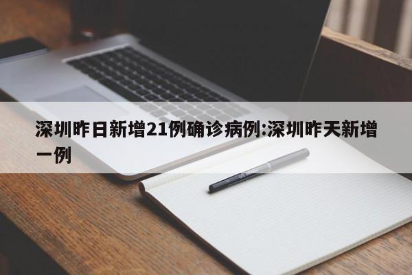 深圳昨日新增21例确诊病例:深圳昨天新增一例