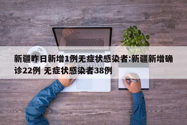 新疆昨日新增1例无症状感染者:新疆新增确诊22例 无症状感染者38例
