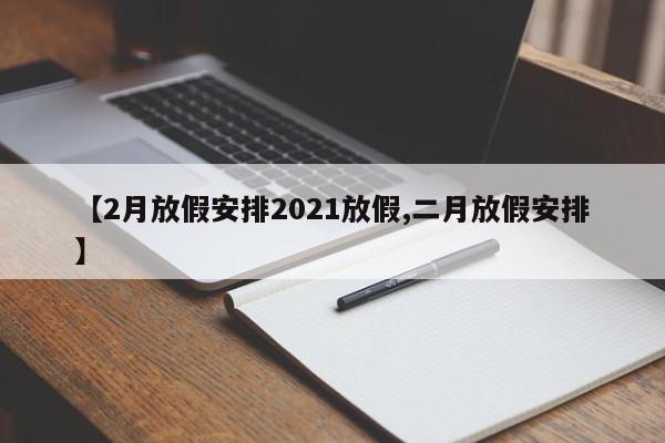 【2月放假安排2021放假,二月放假安排】