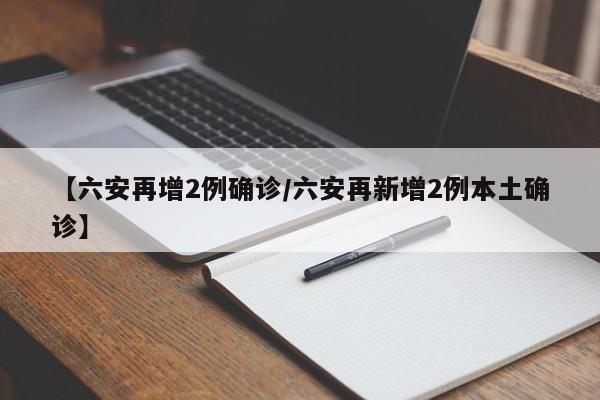 【六安再增2例确诊/六安再新增2例本土确诊】
