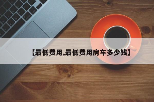 【最低费用,最低费用房车多少钱】