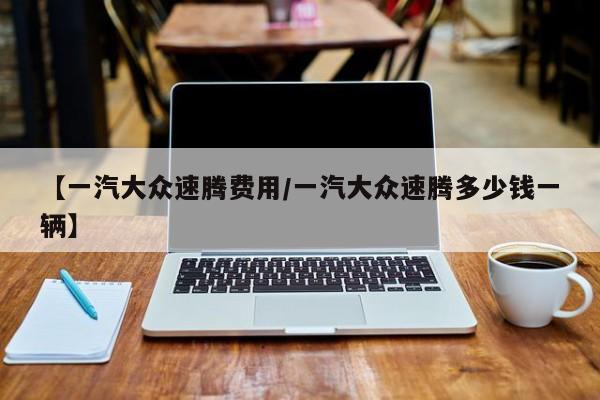 【一汽大众速腾费用/一汽大众速腾多少钱一辆】