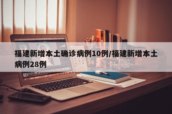 福建新增本土确诊病例10例/福建新增本土病例28例