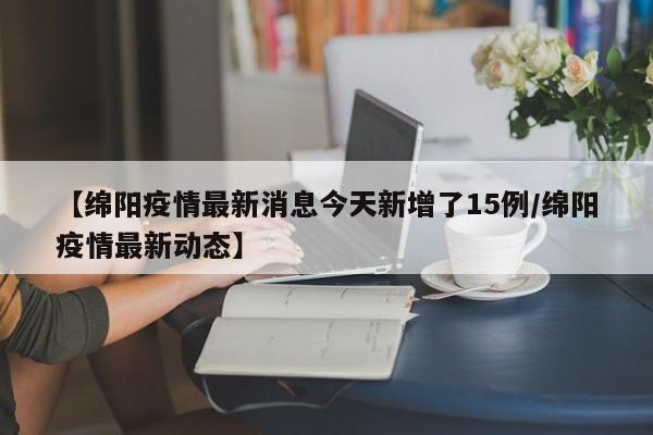 【绵阳疫情最新消息今天新增了15例/绵阳疫情最新动态】