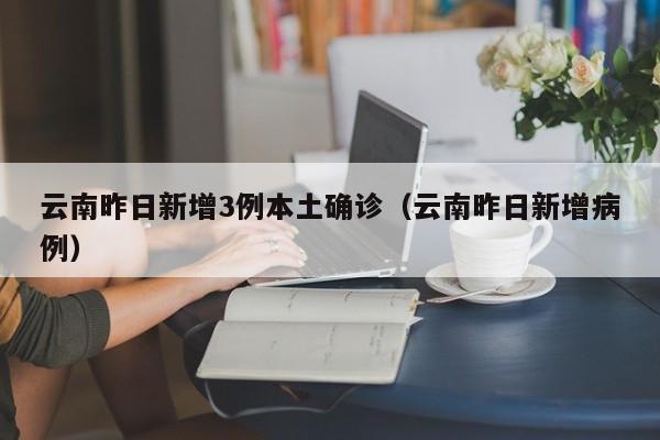 云南昨日新增3例本土确诊(云南昨日新增病例)