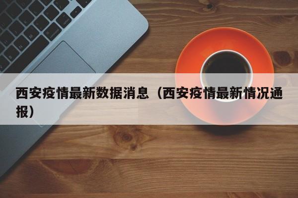 西安疫情最新数据消息(西安疫情最新情况通报)